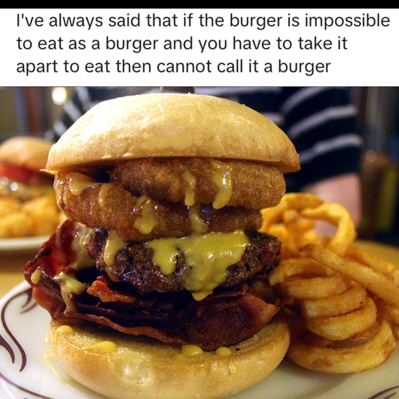 I've always said that if the burger is impossible to eat as a burger and you have to take it apart to eat then cannot call it a burger