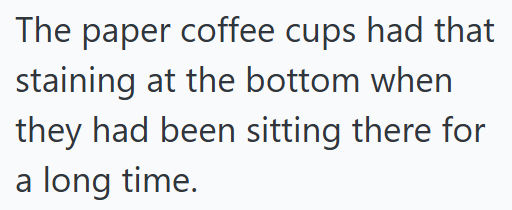 The paper coffee cups had that staining at the bottom when they had been sitting there for a long time.