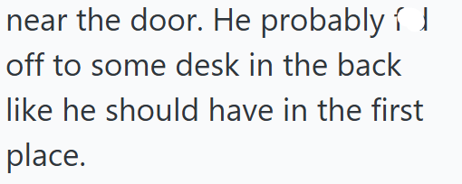 near the door. He probably í 1 off to some desk in the back like he should have in the first place.