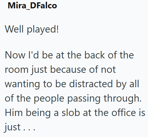 Mira_DFalco Well played! Now I'd be at the back of the room just because of not wanting to be distracted by all of the people passing through. Him being a slob at the office is just...