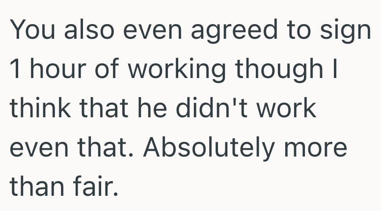 You also even agreed to sign 1 hour of working though I think that he didn't work even that. Absolutely more than fair.