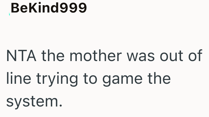 BeKind999 NTA the mother was out of line trying to game the system.