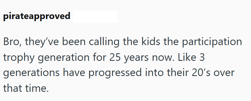 pirateapproved Bro, they've been calling the kids the participation trophy generation for 25 years now. Like 3 generations have progressed into their 20's over that time.