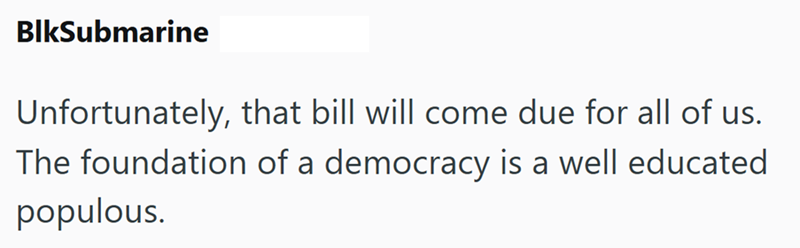 BlkSubmarine Unfortunately, that bill will come due for all of us. The foundation of a democracy is a well educated populous.