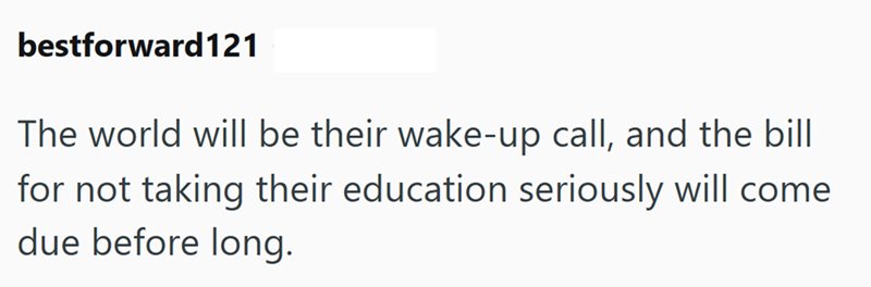 bestforward121 The world will be their wake-up call, and the bill for not taking their education seriously will come due before long.
