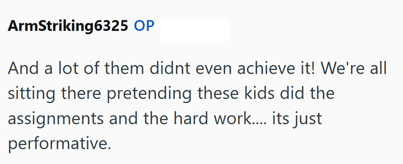 ArmStriking6325 OP And a lot of them didnt even achieve it! We're all sitting there pretending these kids did the assignments and the hard work.... its just performative.