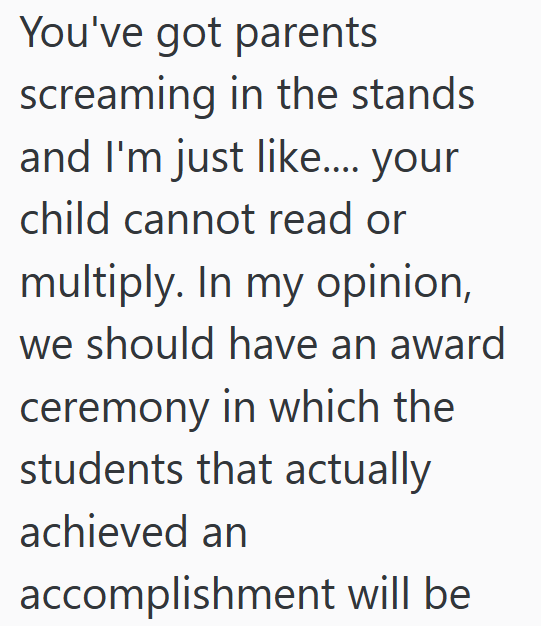 You've got parents screaming in the stands and I'm just like.... your child cannot read or multiply. In my opinion, we should have an award ceremony in which the students that actually achieved an accomplishment will be