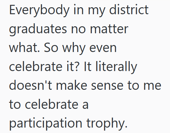 Everybody in my district graduates no matter what. So why even celebrate it? It literally doesn't make sense to me to celebrate a participation trophy.