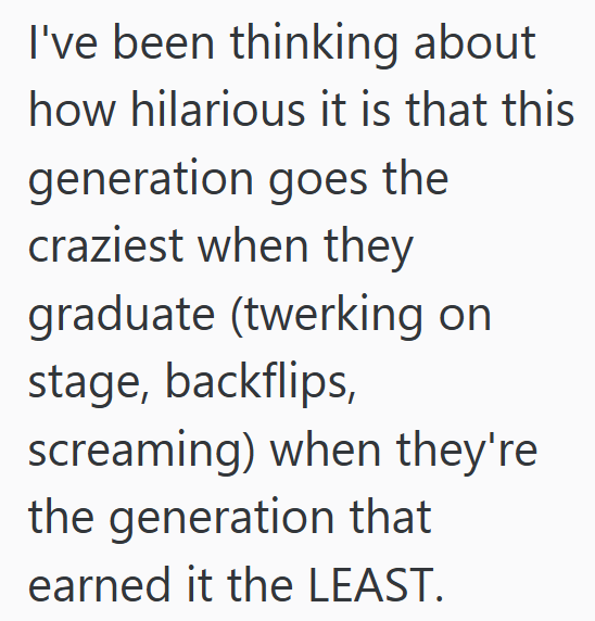 I've been thinking about how hilarious it is that this generation goes the craziest when they graduate (twerking on stage, backflips, screaming) when they're the generation that earned it the LEAST.
