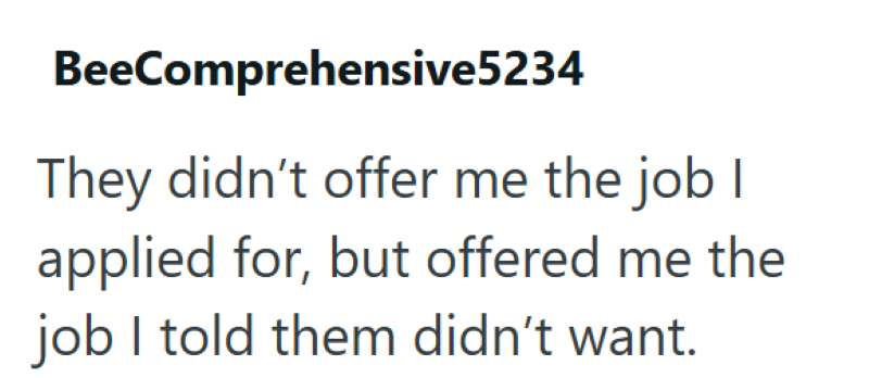 BeeComprehensive5234 They didn't offer me the job I applied for, but offered me the job I told them didn't want.