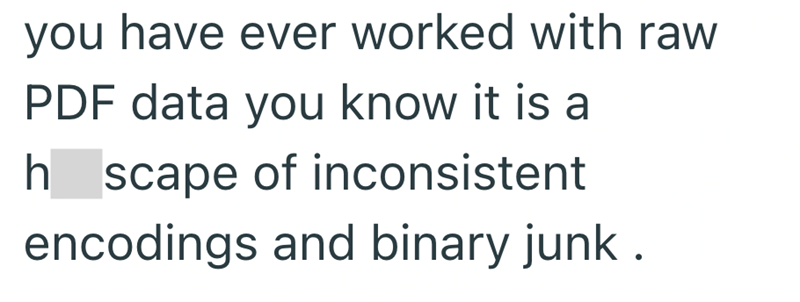 you have ever worked with raw PDF data you know it is a h scape of inconsistent encodings and binary junk.