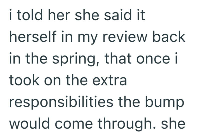 i told her she said it herself in my review back in the spring, that once i took on the extra responsibilities the bump would come through. she