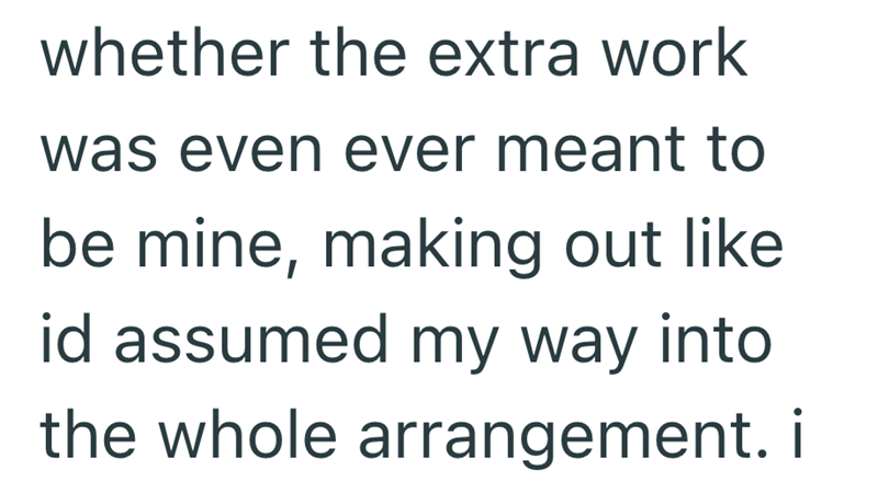 whether the extra work was even ever meant to be mine, making out like id assumed my way into the whole arrangement. i