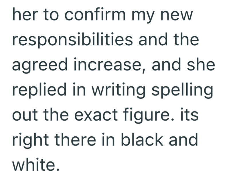 her to confirm my new responsibilities and the agreed increase, and she replied in writing spelling out the exact figure. its right there in black and white.