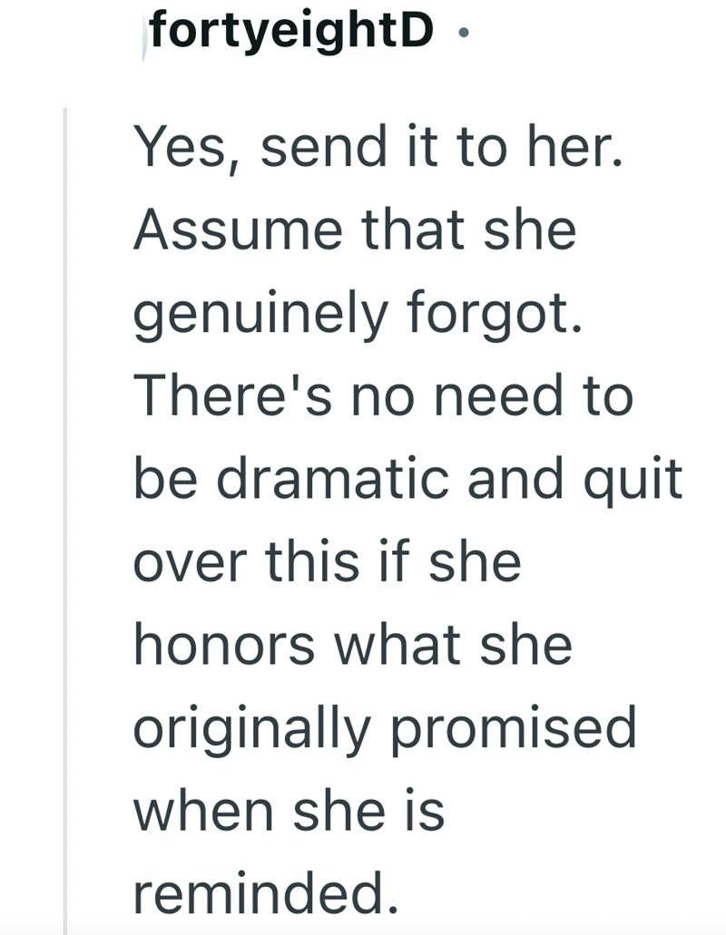 fortyeightD. Yes, send it to her. Assume that she genuinely forgot. There's no need to be dramatic and quit over this if she honors what she originally promised when she is reminded.
