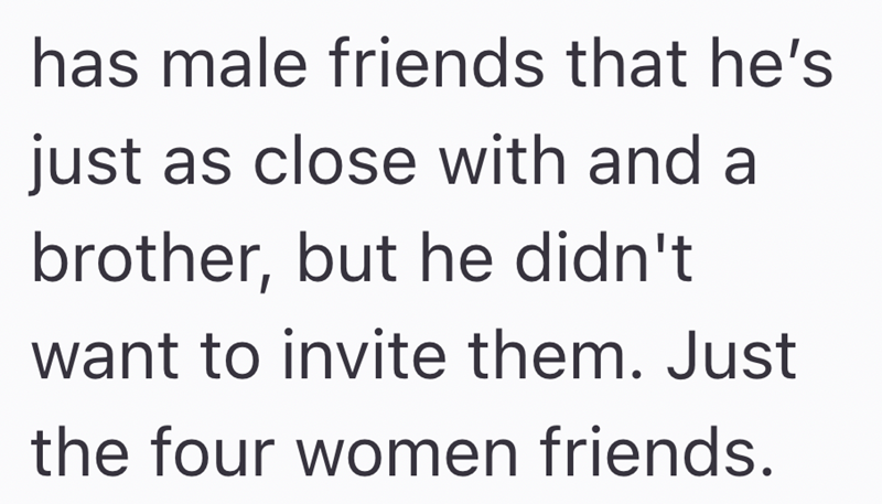 has male friends that he's just as close with and a brother, but he didn't want to invite them. Just the four women friends.