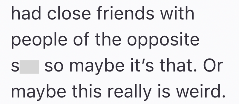 had close friends with people of the opposite S so maybe it's that. Or maybe this really is weird.