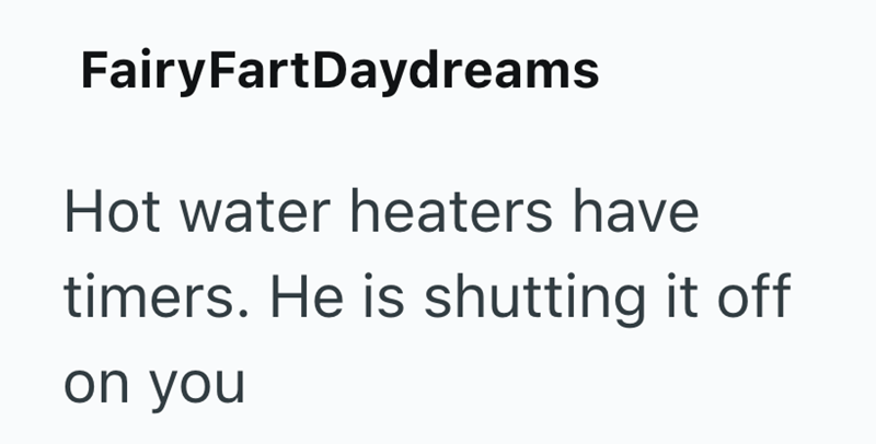 FairyFartDaydreams Hot water heaters have timers. He is shutting it off on you