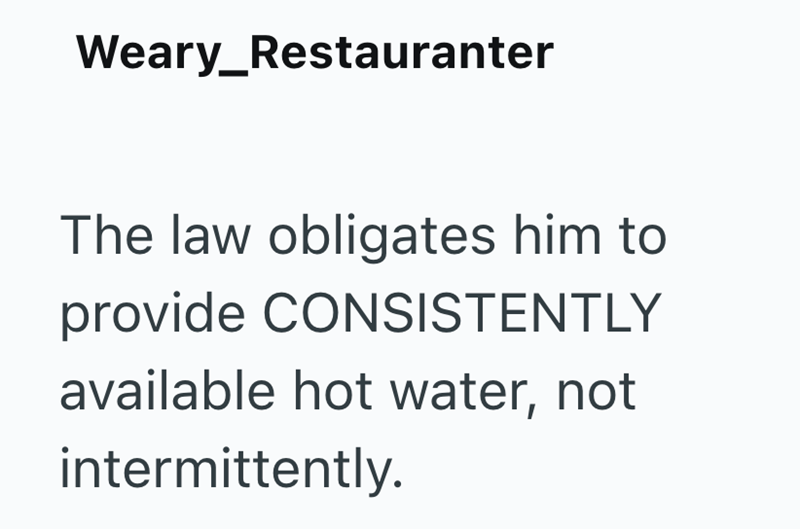 Weary_Restauranter The law obligates him to provide CONSISTENTLY available hot water, not intermittently.