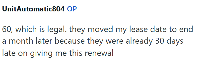 UnitAutomatic804 OP 60, which is legal. they moved my lease date to end a month later because they were already 30 days late on giving me this renewal