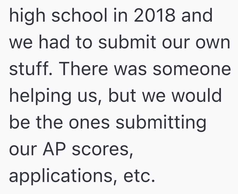 high school in 2018 and we had to submit our own stuff. There was someone helping us, but we would be the ones submitting our AP scores, applications, etc.