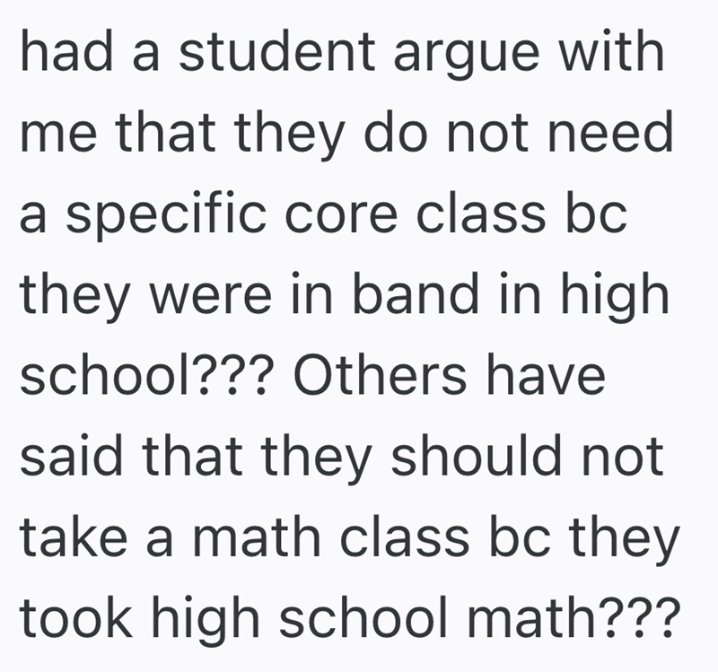 had a student argue with me that they do not need a specific core class bc they were in band in high school??? Others have said that they should not take a math class bc they took high school math???