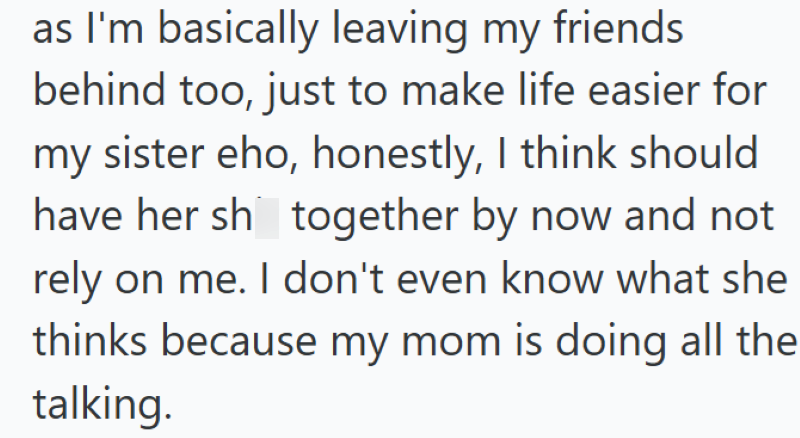 as I'm basically leaving my friends behind too, just to make life easier for my sister eho, honestly, I think should have her sh together by now and not rely on me. I don't even know what she thinks because my mom is doing all the talking.