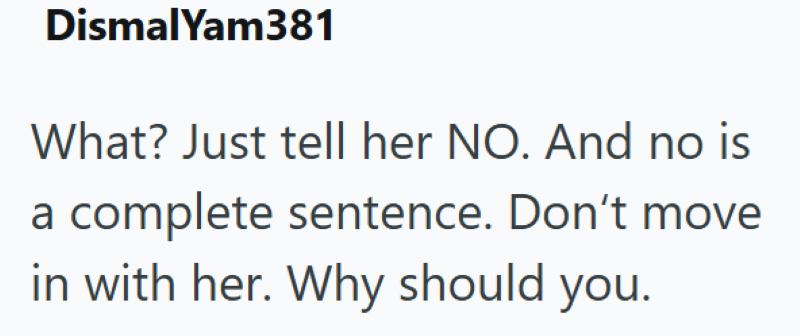 DismalYam381 What? Just tell her NO. And no is a complete sentence. Don't move in with her. Why should you.