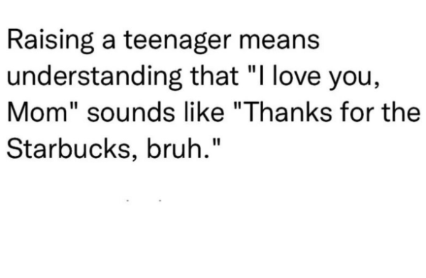 Raising a teenager means understanding that "I love you, Mom" sounds like "Thanks for the Starbucks, bruh."