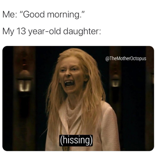 Me: "Good morning." My 13 year-old daughter: 20 @TheMotherOctopus (hissing)