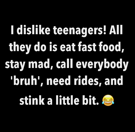 I dislike teenagers! All they do is eat fast food, stay mad, call everybody 'bruh', need rides, and stink a little bit.