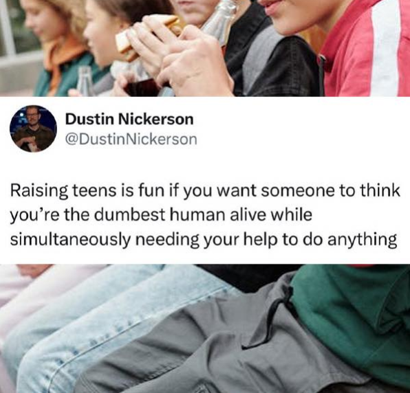 Dustin Nickerson @Dustin Nickerson Raising teens is fun if you want someone to think you're the dumbest human alive while simultaneously needing your help to do anything