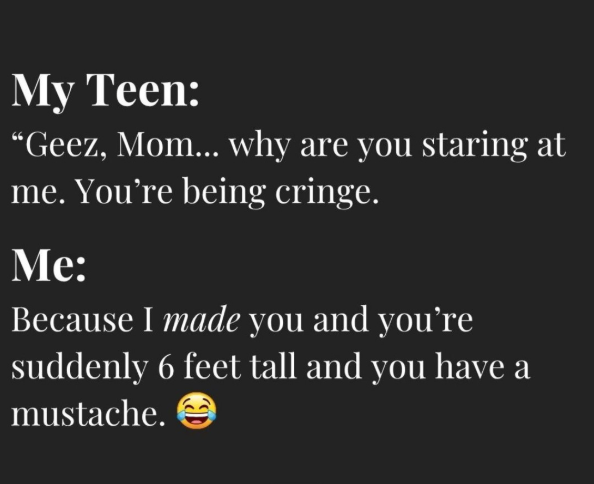 My Teen: "Geez, Mom... why are you staring at me. You're being cringe. Me: Because I made you and you're suddenly 6 feet tall and you have a mustache.