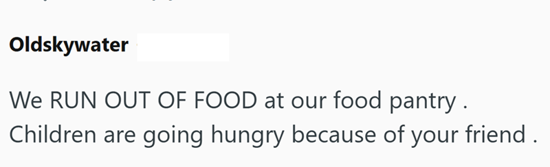 Oldskywater We RUN OUT OF FOOD at our food pantry. Children are going hungry because of your friend.
