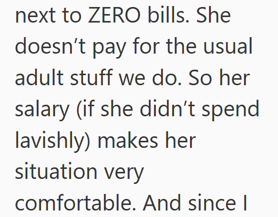 next to ZERO bills. She doesn't pay for the usual adult stuff we do. So her salary (if she didn't spend lavishly) makes her situation very comfortable. And since I