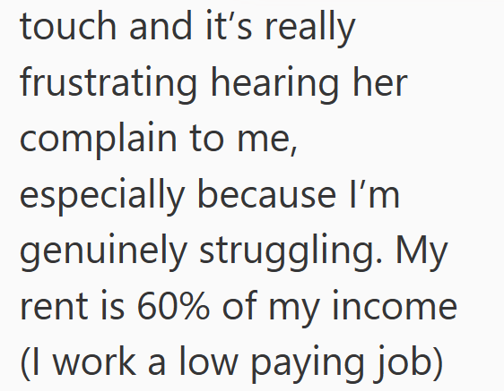 touch and it's really frustrating hearing her complain to me, especially because I'm genuinely struggling. My rent is 60% of my income (I work a low paying job)