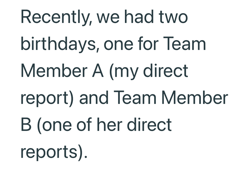 Recently, we had two birthdays, one for Team Member A (my direct report) and Team Member B (one of her direct reports).