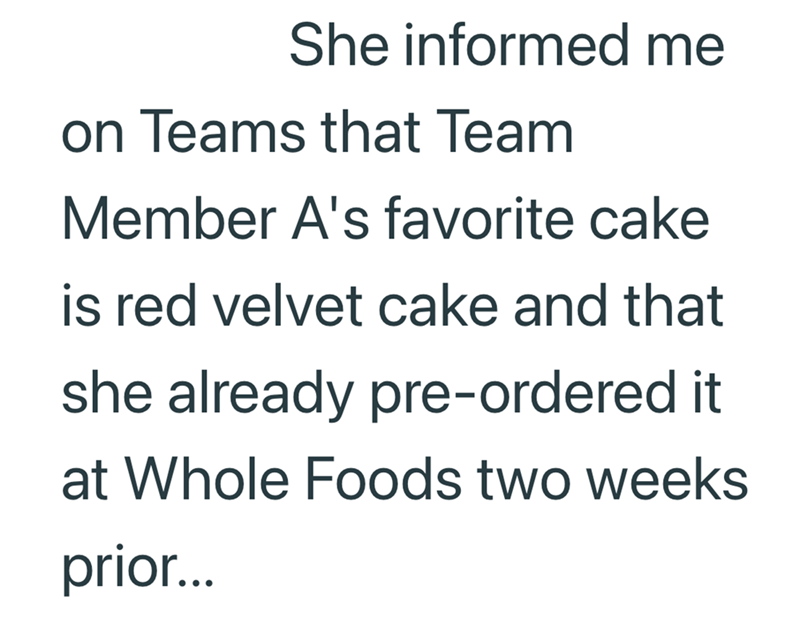 She informed me on Teams that Team Member A's favorite cake is red velvet cake and that she already pre-ordered it at Whole Foods two weeks prior...