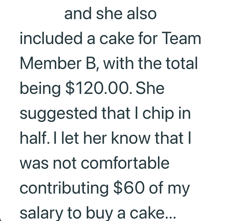and she also included a cake for Team Member B, with the total being $120.00. She suggested that I chip in half. I let her know that I was not comfortable contributing $60 of my salary to buy a cake...