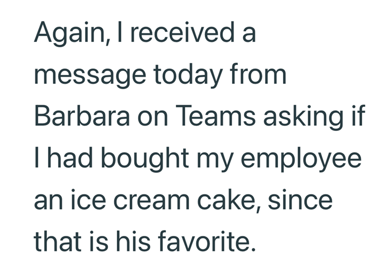 Again, I received a message today from Barbara on Teams asking if I had bought my employee. an ice cream cake, since that is his favorite.