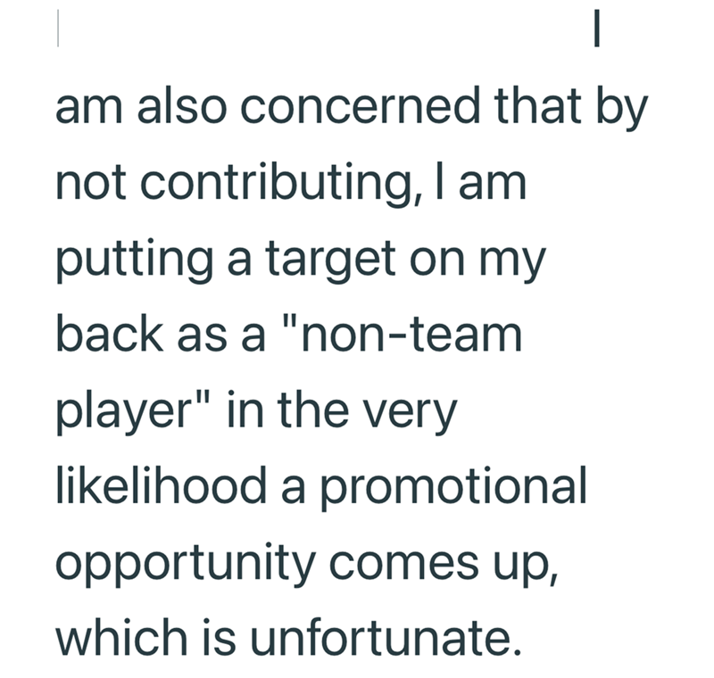am also concerned that by not contributing, I am putting a target on my back as a "non-team player" in the very likelihood a promotional opportunity comes up, which is unfortunate.