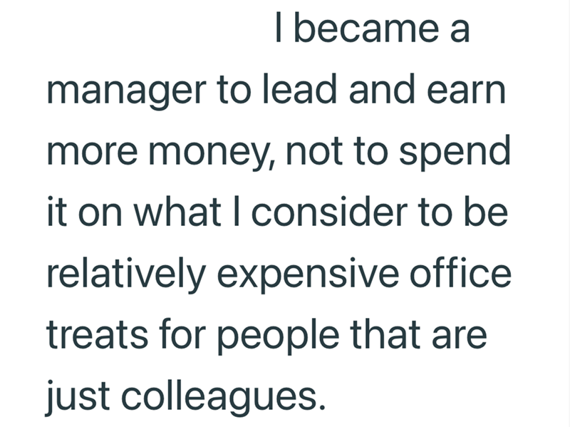 I became a manager to lead and earn more money, not to spend it on what I consider to be relatively expensive office treats for people that are just colleagues.