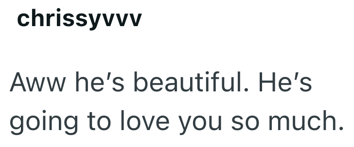chrissyvvv Aww he's beautiful. He's going to love you so much.