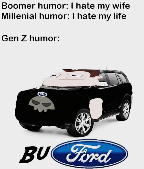 Boomer humor: I hate my wife Millenial humor: I hate my life Gen Z humor: BU Ford