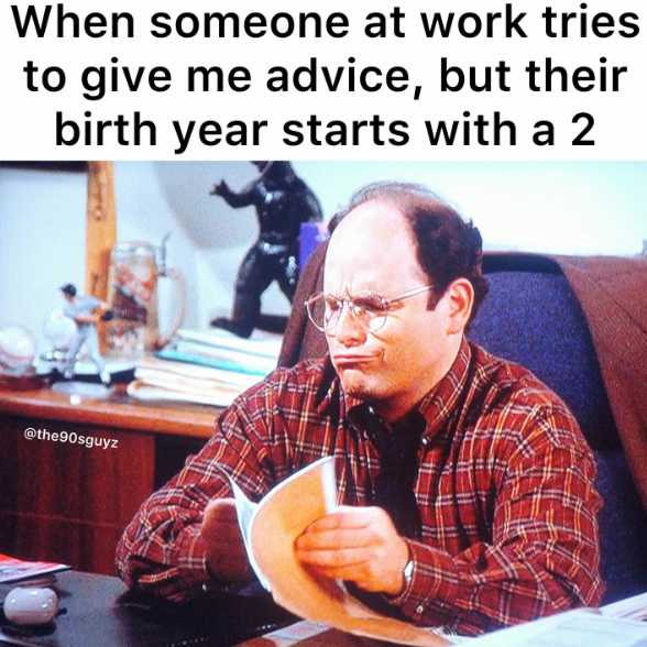 When someone at work tries to give me advice, but their birth year starts with a 2 @the90sguyz