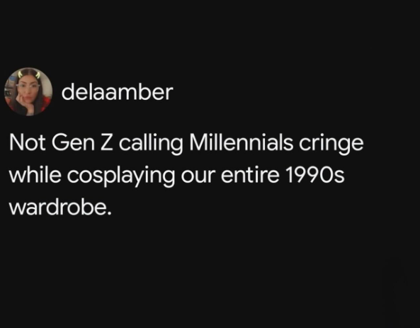 delaamber Not Gen Z calling Millennials cringe while cosplaying our entire 1990s wardrobe.