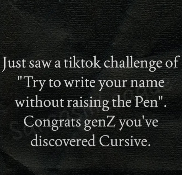 Just saw a tiktok challenge of "Try to write your name without raising the Pen". Congrats genZ you've discovered Cursive.
