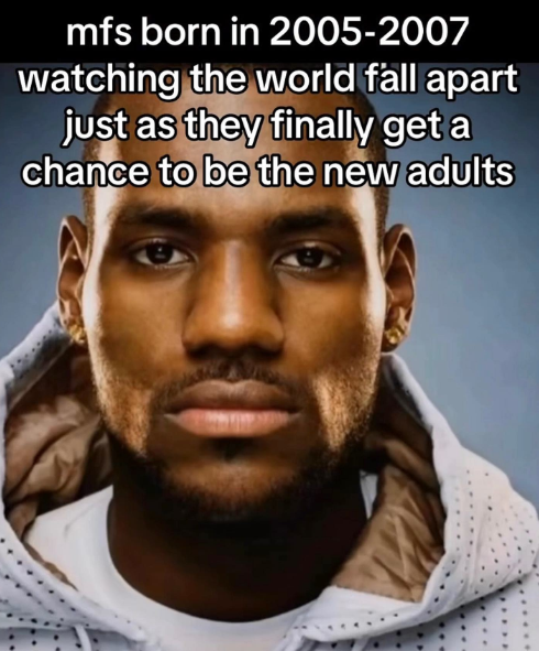 mfs born in 2005-2007 watching the world fall apart just as they finally get a chance to be the new adults