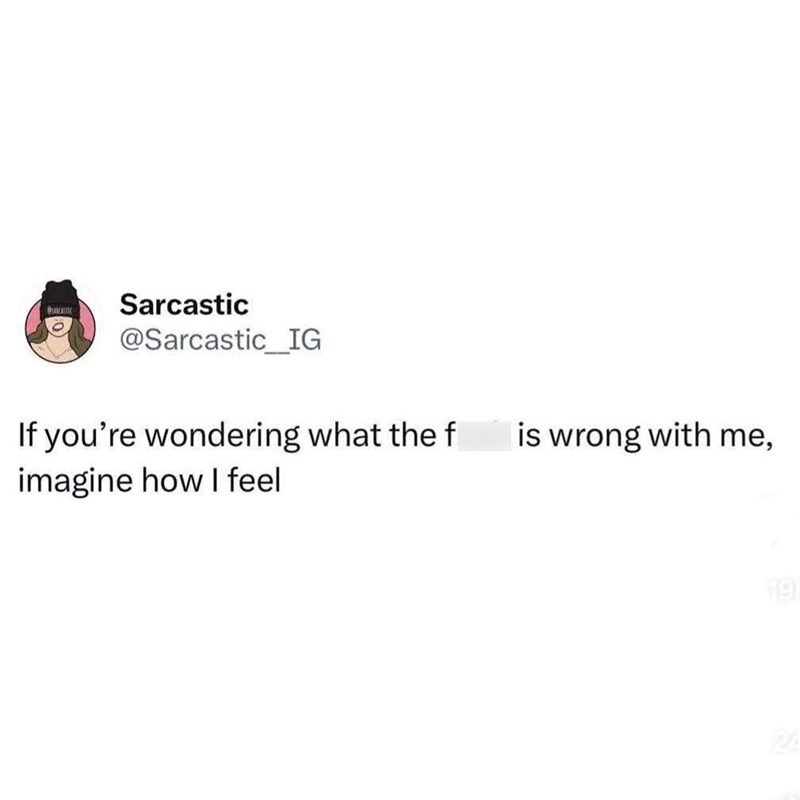 Sarcastic @Sarcastic_IG If you're wondering what the f imagine how I feel is wrong with me, 19