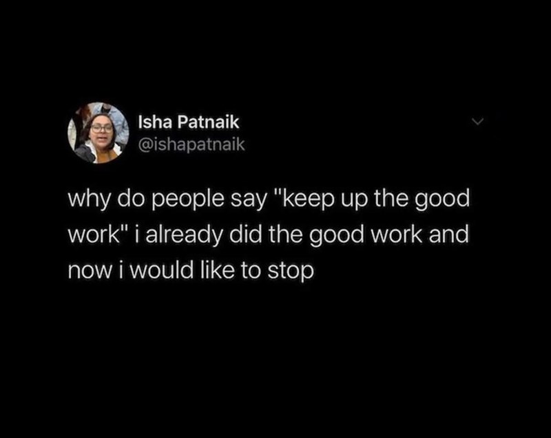 Isha Patnaik @ishapatnaik why do people say "keep up the good work" i already did the good work and now i would like to stop